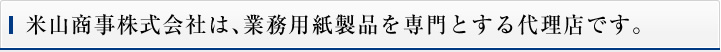 米山商事株式会社は、業務用紙製品を専門とする代理店です。